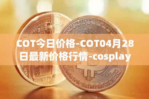 COT今日价格-COT04月28日最新价格行情-cosplay-token最新走势消息