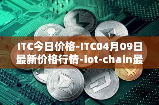 ITC今日价格-ITC04月09日最新价格行情-iot-chain最新走势消息