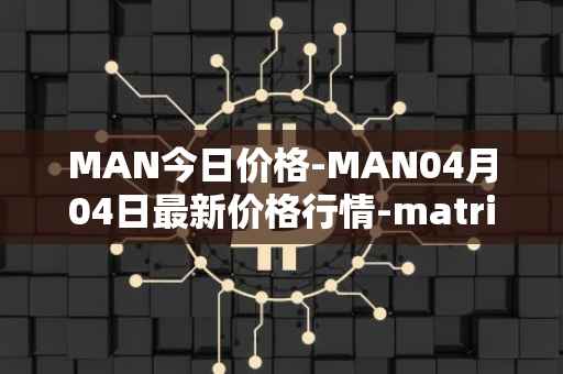 MAN今日价格-MAN04月04日最新价格行情-matrix-ai-network最新走势消息