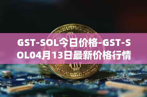 GST-SOL今日价格-GST-SOL04月13日最新价格行情-gstcoin最新走势消息