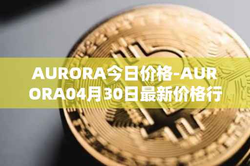 AURORA今日价格-AURORA04月30日最新价格行情-aurora-near最新走势消息