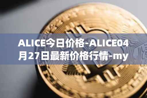 ALICE今日价格-ALICE04月27日最新价格行情-my-neighbor-alice最新走势消息