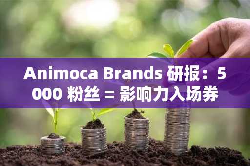 Animoca Brands 研报：5000 粉丝 = 影响力入场券？数据透视加密 KOL 的营销现状