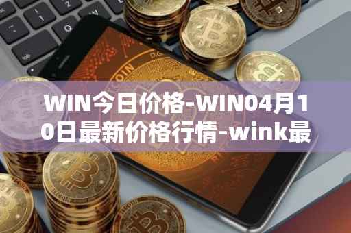 WIN今日价格-WIN04月10日最新价格行情-wink最新走势消息