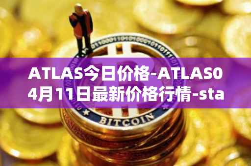 ATLAS今日价格-ATLAS04月11日最新价格行情-star-atlas最新走势消息