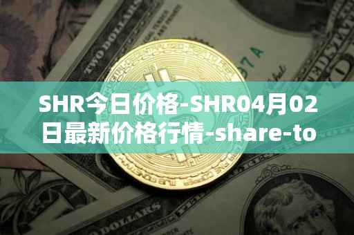 SHR今日价格-SHR04月02日最新价格行情-share-token最新走势消息