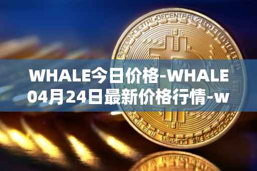 WHALE今日价格-WHALE04月24日最新价格行情-whale最新走势消息