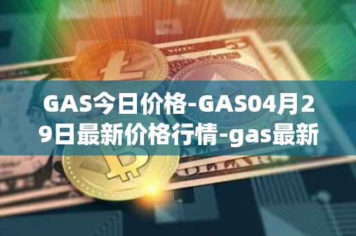 GAS今日价格-GAS04月29日最新价格行情-gas最新走势消息