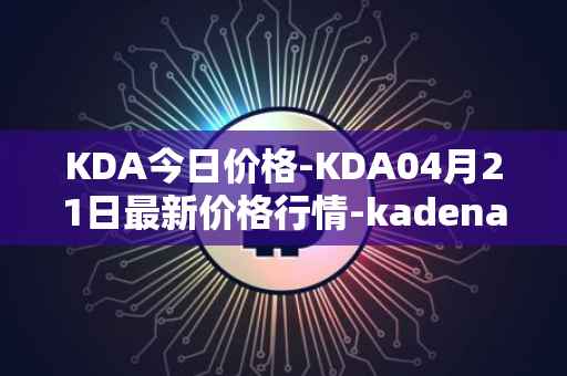 KDA今日价格-KDA04月21日最新价格行情-kadena最新走势消息