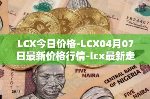 LCX今日价格-LCX04月07日最新价格行情-lcx最新走势消息
