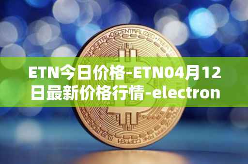 ETN今日价格-ETN04月12日最新价格行情-electroneum最新走势消息