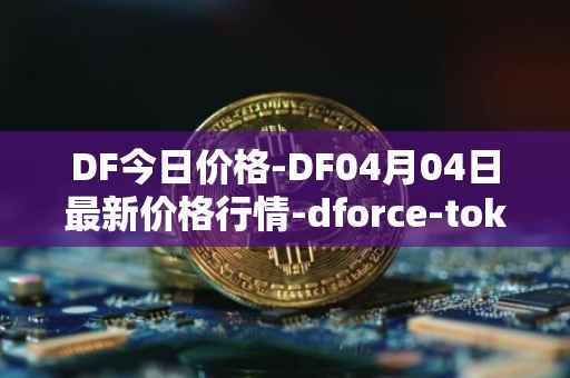 DF今日价格-DF04月04日最新价格行情-dforce-token最新走势消息