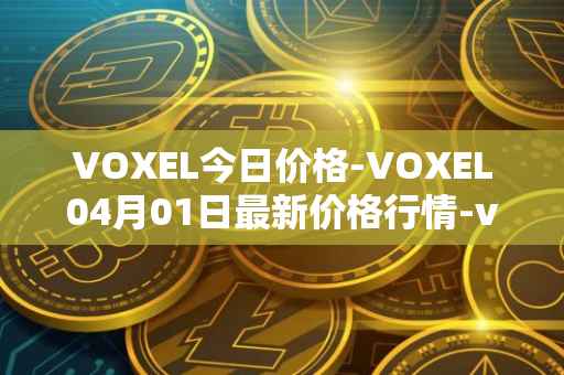 VOXEL今日价格-VOXEL04月01日最新价格行情-voxies最新走势消息