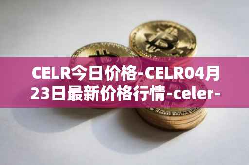 CELR今日价格-CELR04月23日最新价格行情-celer-network最新走势消息