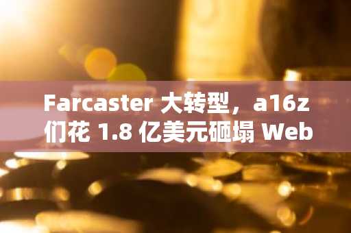 Farcaster 大转型，a16z 们花 1.8 亿美元砸塌 Web3 社交