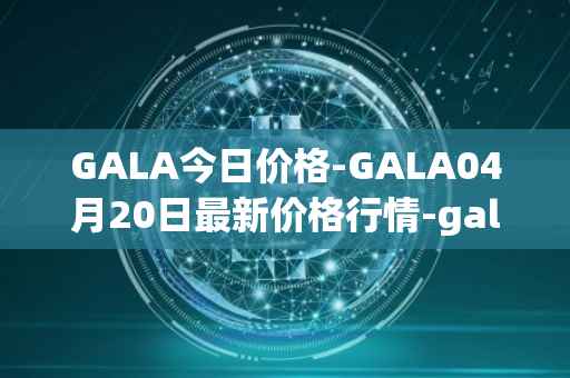 GALA今日价格-GALA04月20日最新价格行情-gala最新走势消息