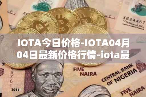 IOTA今日价格-IOTA04月04日最新价格行情-iota最新走势消息
