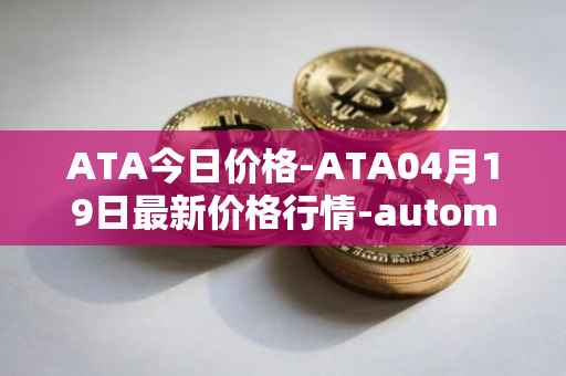 ATA今日价格-ATA04月19日最新价格行情-automata最新走势消息