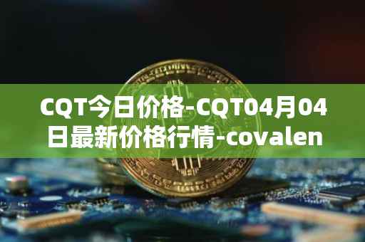 CQT今日价格-CQT04月04日最新价格行情-covalent最新走势消息