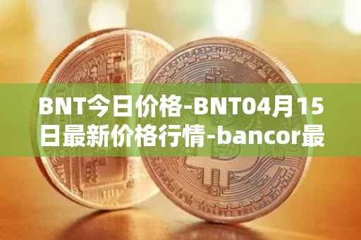 BNT今日价格-BNT04月15日最新价格行情-bancor最新走势消息