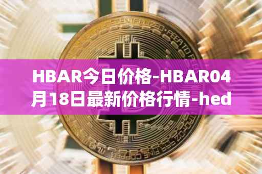 HBAR今日价格-HBAR04月18日最新价格行情-hedera-hashgraphiou最新走势消息