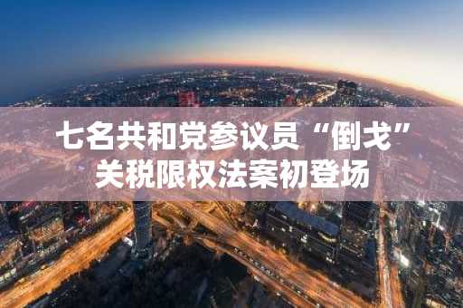 七名共和党参议员“倒戈”关税限权法案初登场