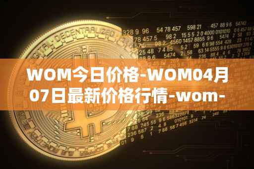 WOM今日价格-WOM04月07日最新价格行情-wom-token最新走势消息