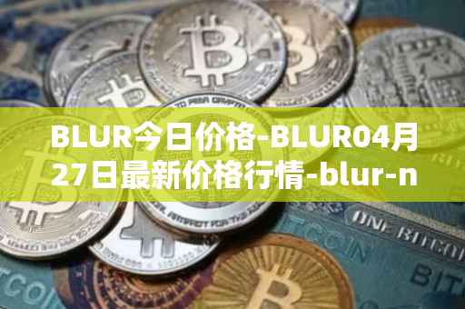 BLUR今日价格-BLUR04月27日最新价格行情-blur-network最新走势消息