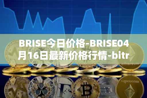 BRISE今日价格-BRISE04月16日最新价格行情-bitrise-token最新走势消息