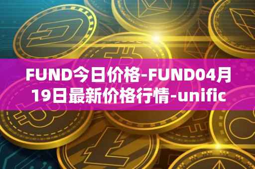 FUND今日价格-FUND04月19日最新价格行情-unification最新走势消息