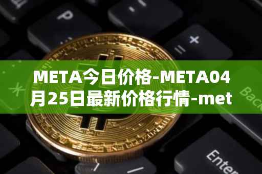 META今日价格-META04月25日最新价格行情-meta最新走势消息