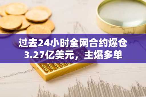 过去24小时全网合约爆仓3.27亿美元，主爆多单