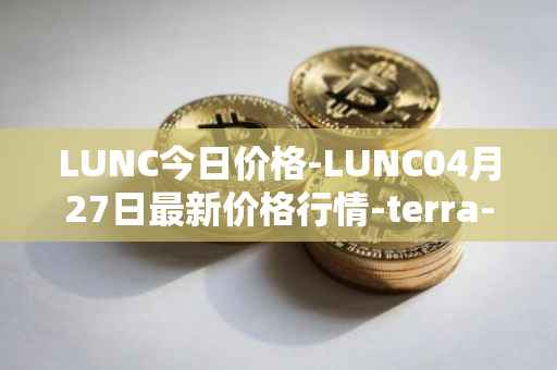 LUNC今日价格-LUNC04月27日最新价格行情-terra-luna最新走势消息
