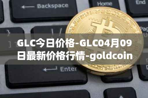 GLC今日价格-GLC04月09日最新价格行情-goldcoin最新走势消息