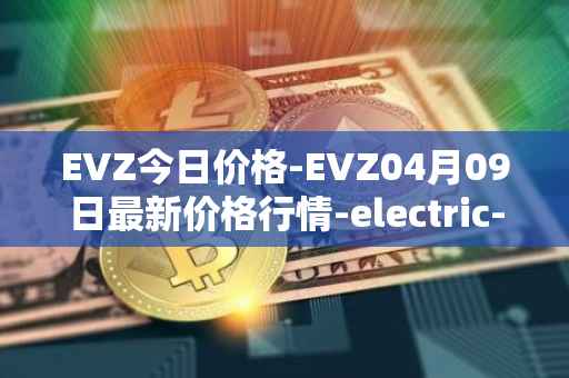 EVZ今日价格-EVZ04月09日最新价格行情-electric-vehicle-zone最新走势消息