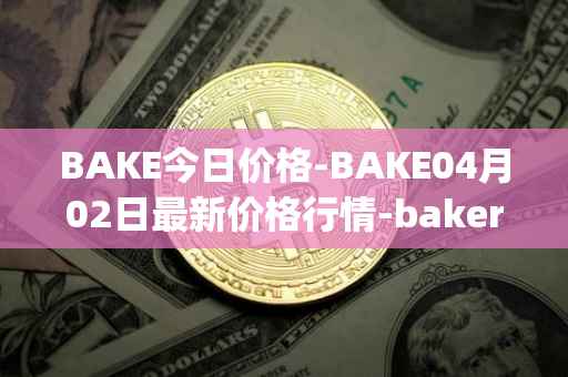 BAKE今日价格-BAKE04月02日最新价格行情-bakerytoken最新走势消息