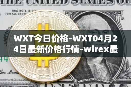 WXT今日价格-WXT04月24日最新价格行情-wirex最新走势消息