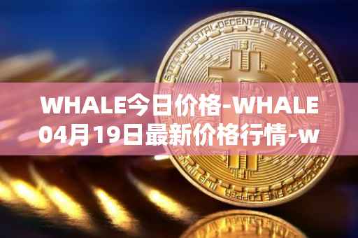 WHALE今日价格-WHALE04月19日最新价格行情-whale最新走势消息