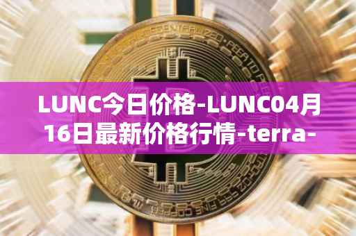 LUNC今日价格-LUNC04月16日最新价格行情-terra-luna最新走势消息