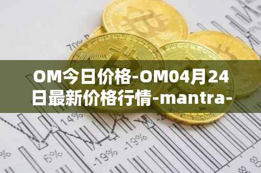 OM今日价格-OM04月24日最新价格行情-mantra-dao最新走势消息