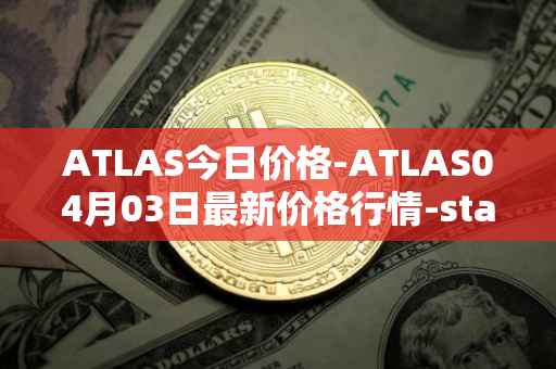 ATLAS今日价格-ATLAS04月03日最新价格行情-star-atlas最新走势消息