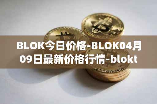 BLOK今日价格-BLOK04月09日最新价格行情-bloktopia最新走势消息