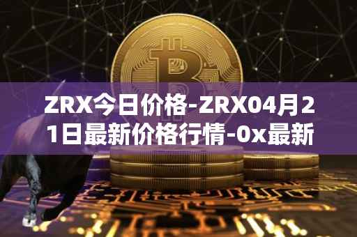 ZRX今日价格-ZRX04月21日最新价格行情-0x最新走势消息