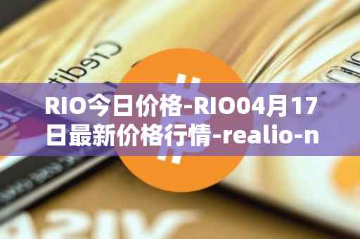 RIO今日价格-RIO04月17日最新价格行情-realio-network最新走势消息