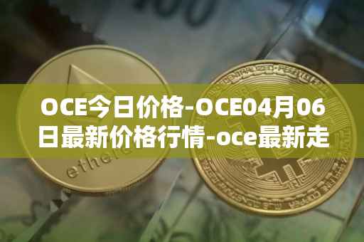OCE今日价格-OCE04月06日最新价格行情-oce最新走势消息