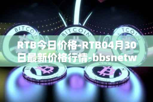 RTB今日价格-RTB04月30日最新价格行情-bbsnetwork最新走势消息