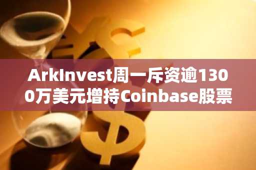 ArkInvest周一斥资逾1300万美元增持Coinbase股票