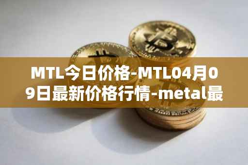MTL今日价格-MTL04月09日最新价格行情-metal最新走势消息