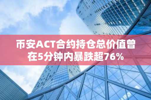 币安ACT合约持仓总价值曾在5分钟内暴跌超76%