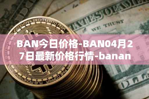BAN今日价格-BAN04月27日最新价格行情-banano最新走势消息